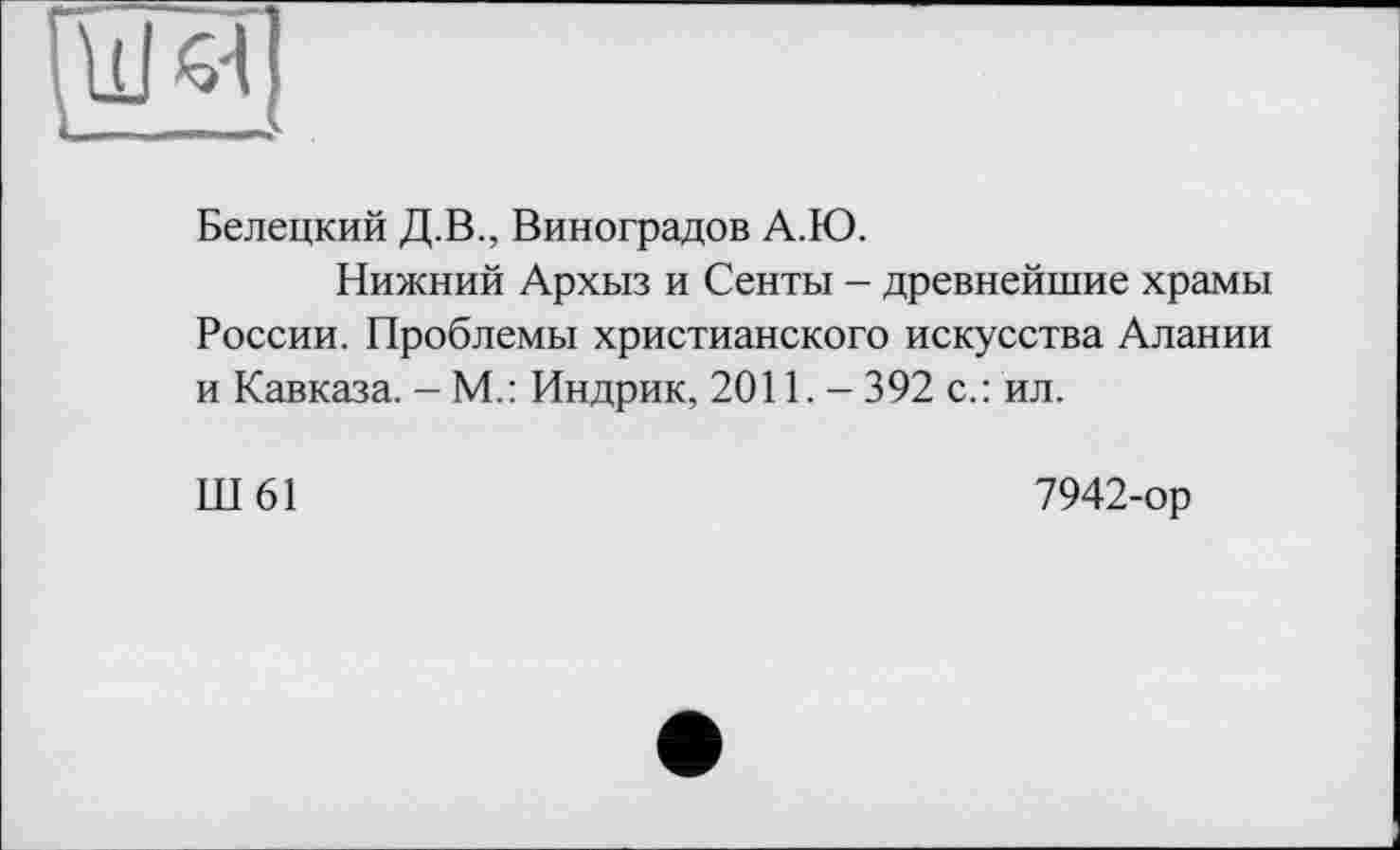 ﻿w
Белецкий Д.В., Виноградов А.Ю.
Нижний Архыз и Сенты - древнейшие храмы России. Проблемы христианского искусства Алании и Кавказа. - М.: Индрик, 2011.- 392 с.: ил.
Ш61
7942-ор